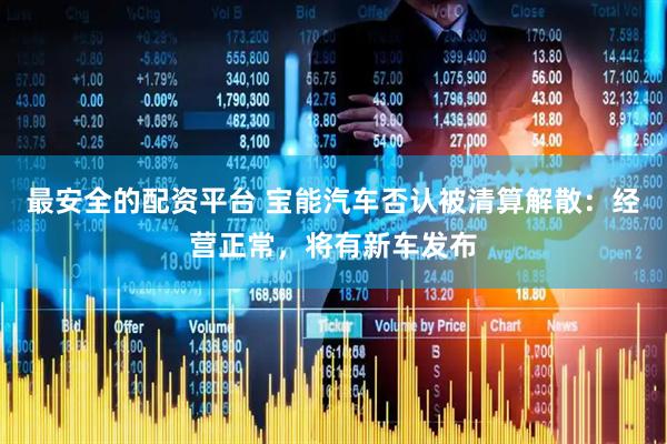 最安全的配资平台 宝能汽车否认被清算解散：经营正常，将有新车发布