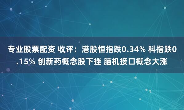 专业股票配资 收评：港股恒指跌0.34% 科指跌0.15% 创新药概念股下挫 脑机接口概念大涨