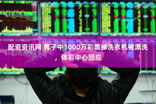 配资资讯网 男子中1000万彩票掉洗衣机被漂洗，体彩中心回应