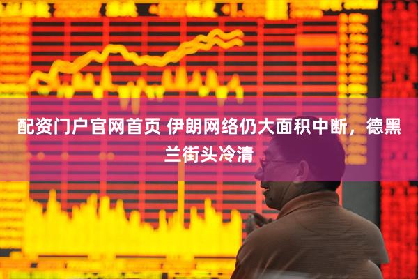 配资门户官网首页 伊朗网络仍大面积中断，德黑兰街头冷清