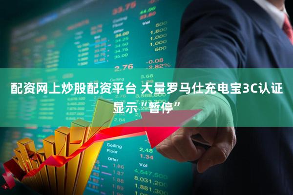 配资网上炒股配资平台 大量罗马仕充电宝3C认证显示“暂停”