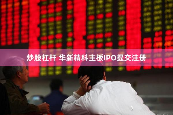 炒股杠杆 华新精科主板IPO提交注册