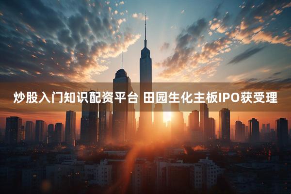 炒股入门知识配资平台 田园生化主板IPO获受理