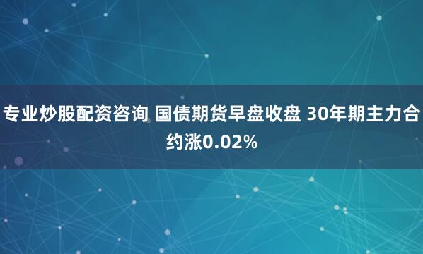 专业炒股配资咨询 国债期货早盘收盘 30年期主力合约涨0.02%