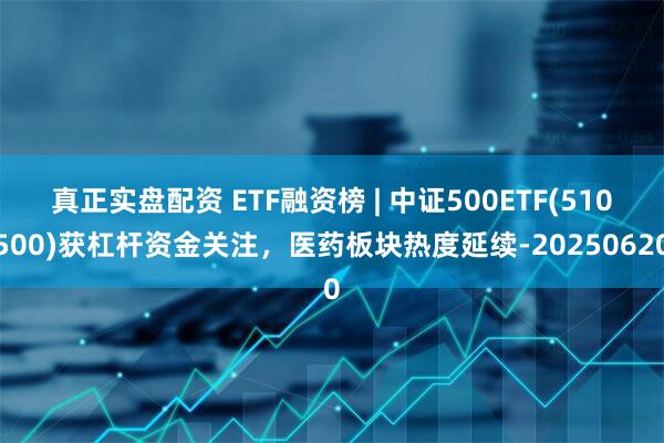 真正实盘配资 ETF融资榜 | 中证500ETF(510500)获杠杆资金关注，医药板块热度延续-20250620