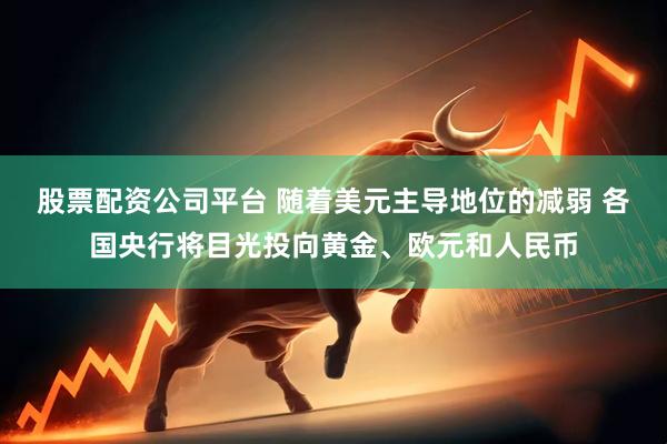 股票配资公司平台 随着美元主导地位的减弱 各国央行将目光投向黄金、欧元和人民币