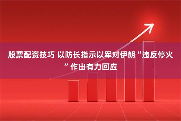 股票配资技巧 以防长指示以军对伊朗“违反停火”作出有力回应