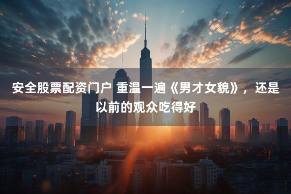 安全股票配资门户 重温一遍《男才女貌》，还是以前的观众吃得好