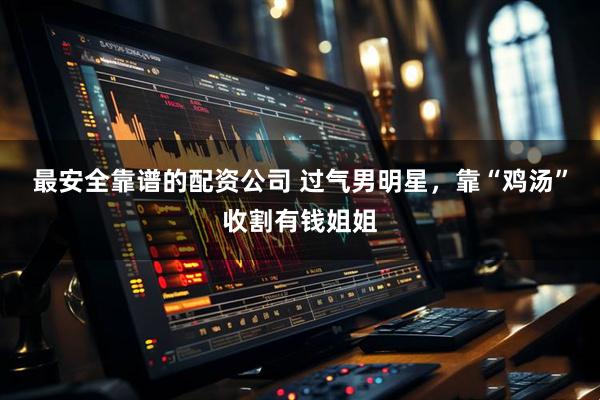 最安全靠谱的配资公司 过气男明星，靠“鸡汤”收割有钱姐姐