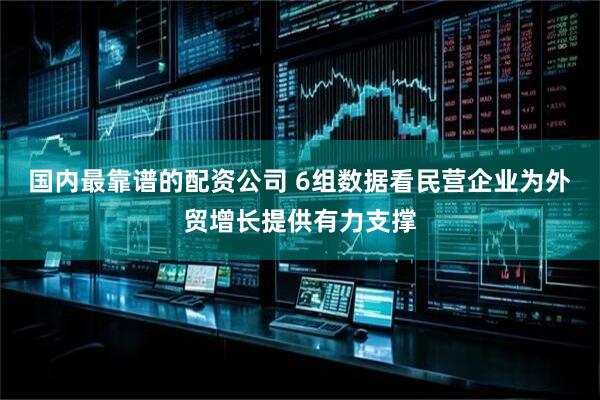 国内最靠谱的配资公司 6组数据看民营企业为外贸增长提供有力支撑