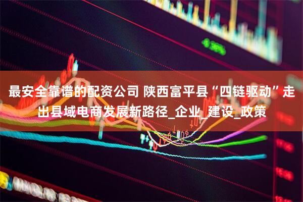 最安全靠谱的配资公司 陕西富平县“四链驱动”走出县域电商发展新路径_企业_建设_政策