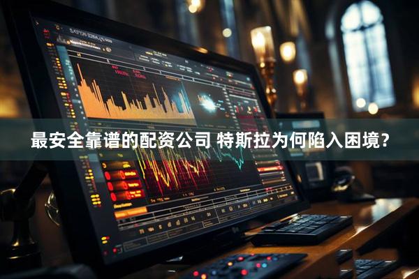 最安全靠谱的配资公司 特斯拉为何陷入困境？