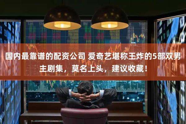 国内最靠谱的配资公司 爱奇艺堪称王炸的5部双男主剧集，莫名上头，建议收藏！