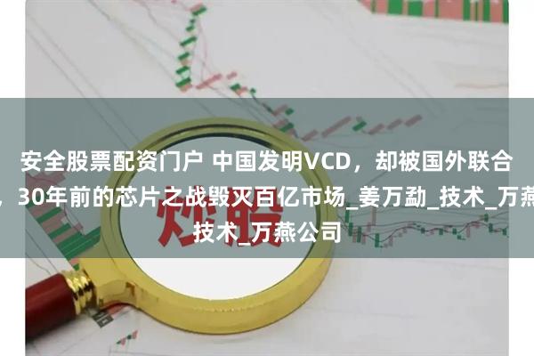 安全股票配资门户 中国发明VCD，却被国外联合消灭，30年前的芯片之战毁灭百亿市场_姜万勐_技术_万燕公司
