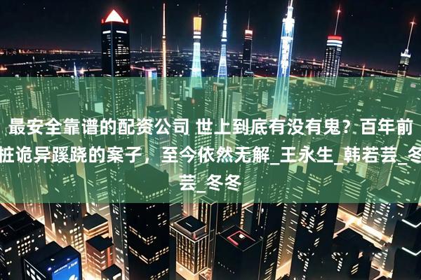 最安全靠谱的配资公司 世上到底有没有鬼？百年前一桩诡异蹊跷的案子，至今依然无解_王永生_韩若芸_冬冬