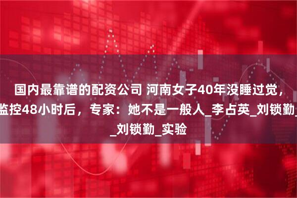 国内最靠谱的配资公司 河南女子40年没睡过觉，仪器监控48小时后，专家：她不是一般人_李占英_刘锁勤_实验