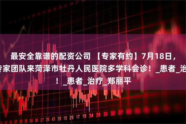 最安全靠谱的配资公司 【专家有约】7月18日，北京肿瘤专家团队来菏泽市牡丹人民医院多学科会诊！_患者_治疗_郑丽平