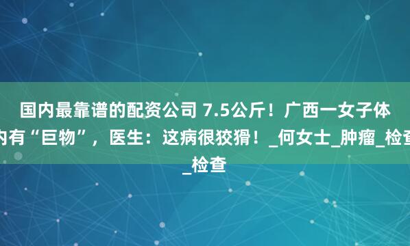 国内最靠谱的配资公司 7.5公斤！广西一女子体内有“巨物”，医生：这病很狡猾！_何女士_肿瘤_检查