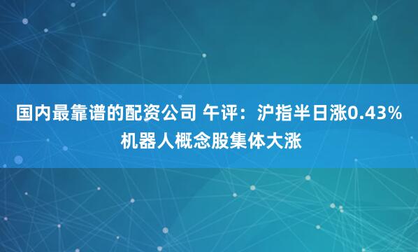 国内最靠谱的配资公司 午评：沪指半日涨0.43% 机器人概念股集体大涨