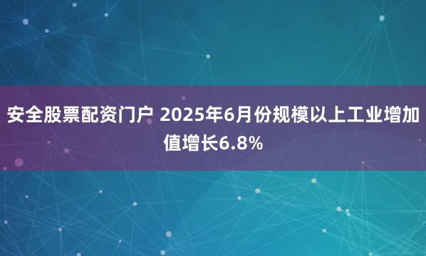 安全股票配资门户 2025年6月份规模以上工业增加值增长6.8%