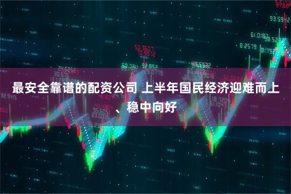 最安全靠谱的配资公司 上半年国民经济迎难而上、稳中向好
