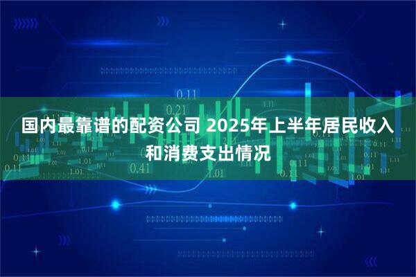 国内最靠谱的配资公司 2025年上半年居民收入和消费支出情况