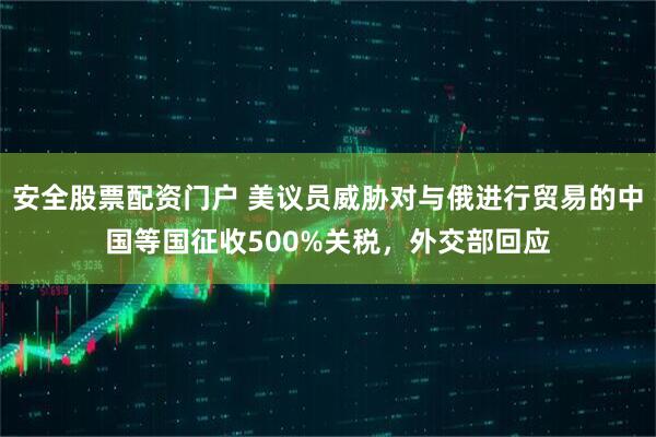 安全股票配资门户 美议员威胁对与俄进行贸易的中国等国征收500%关税，外交部回应