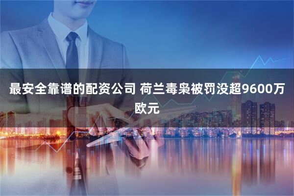最安全靠谱的配资公司 荷兰毒枭被罚没超9600万欧元