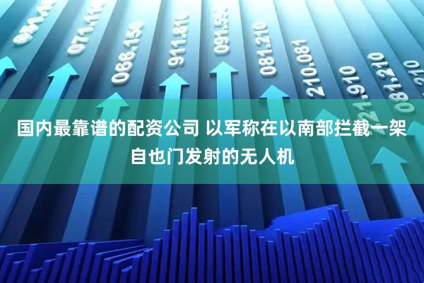 国内最靠谱的配资公司 以军称在以南部拦截一架自也门发射的无人机