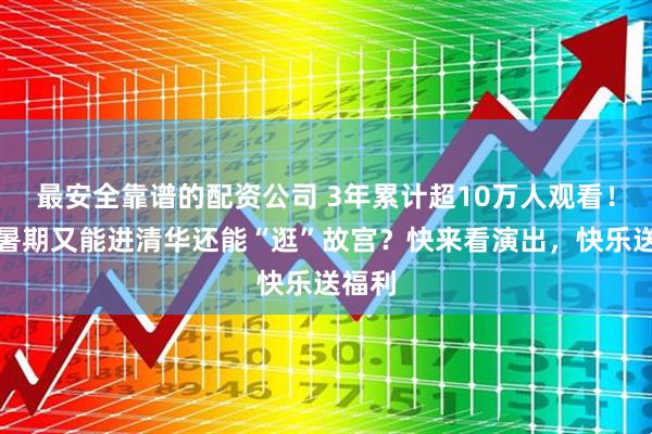 最安全靠谱的配资公司 3年累计超10万人观看！这个暑期又能进清华还能“逛”故宫？快来看演出，快乐送福利