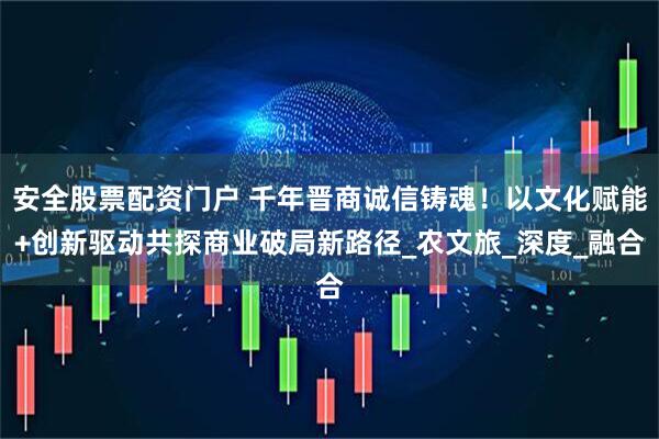 安全股票配资门户 千年晋商诚信铸魂！以文化赋能+创新驱动共探商业破局新路径_农文旅_深度_融合