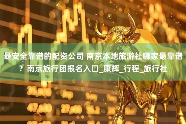 最安全靠谱的配资公司 南京本地旅游社哪家最靠谱？南京旅行团报名入口_康辉_行程_旅行社