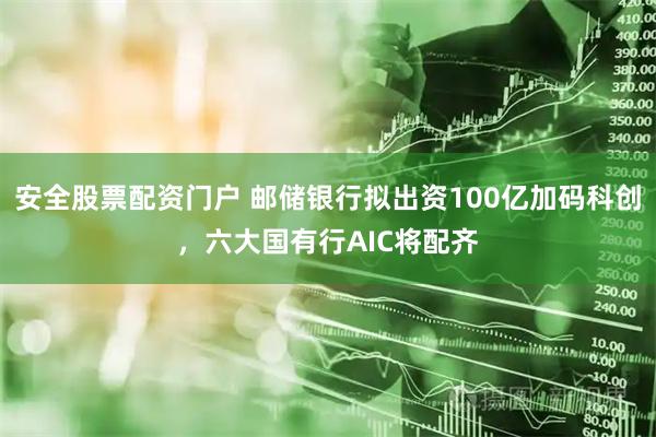 安全股票配资门户 邮储银行拟出资100亿加码科创，六大国有行AIC将配齐