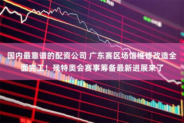 国内最靠谱的配资公司 广东赛区场馆维修改造全面完工！残特奥会赛事筹备最新进展来了