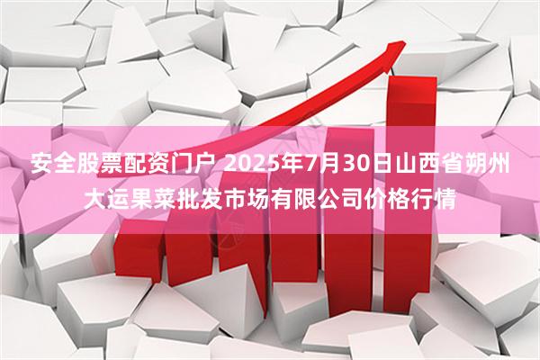 安全股票配资门户 2025年7月30日山西省朔州大运果菜批发市场有限公司价格行情