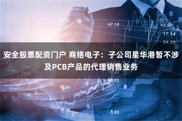 安全股票配资门户 商络电子：子公司星华港暂不涉及PCB产品的代理销售业务