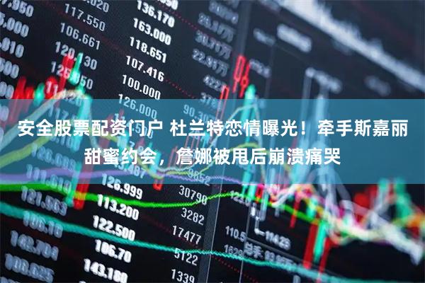 安全股票配资门户 杜兰特恋情曝光！牵手斯嘉丽甜蜜约会，詹娜被甩后崩溃痛哭