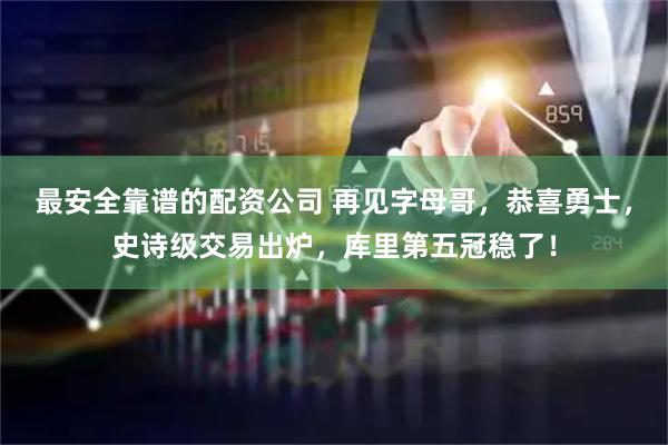 最安全靠谱的配资公司 再见字母哥，恭喜勇士，史诗级交易出炉，库里第五冠稳了！