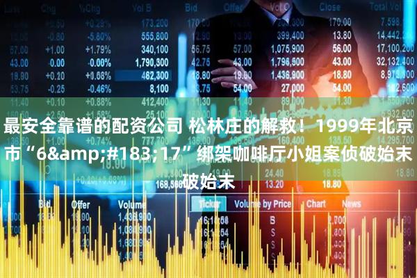 最安全靠谱的配资公司 松林庄的解救！1999年北京市“6&#183;17”绑架咖啡厅小姐案侦破始末