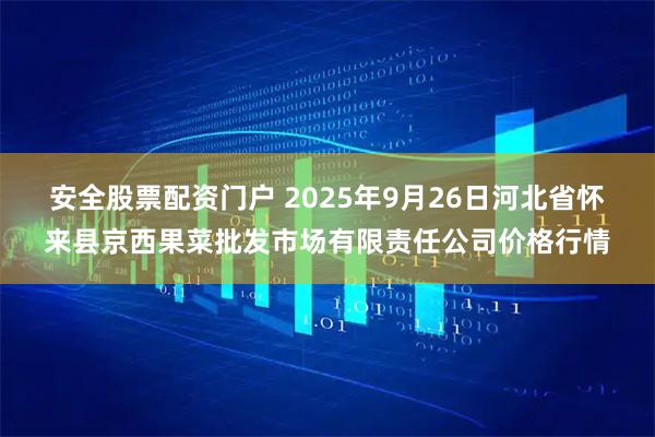 安全股票配资门户 2025年9月26日河北省怀来县京西果菜批发市场有限责任公司价格行情