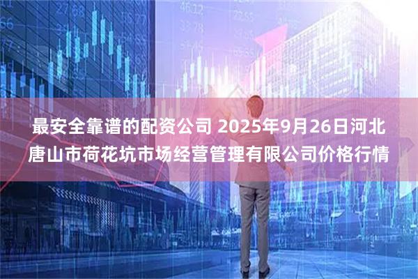 最安全靠谱的配资公司 2025年9月26日河北唐山市荷花坑市场经营管理有限公司价格行情