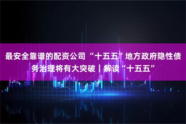 最安全靠谱的配资公司 “十五五”地方政府隐性债务治理将有大突破|解读“十五五”