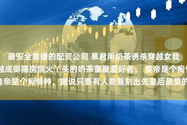 最安全靠谱的配资公司 暴君用奶茶诱杀穿越女我炸翻皇宫回家 我是穿越成御膳房烧火丫头的奶茶重度爱好者。 皇帝是个痴情种,据说只要有人能复刻出先皇后最爱的“快乐水”,便