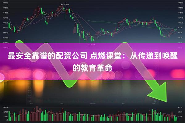 最安全靠谱的配资公司 点燃课堂:从传递到唤醒的教育革命