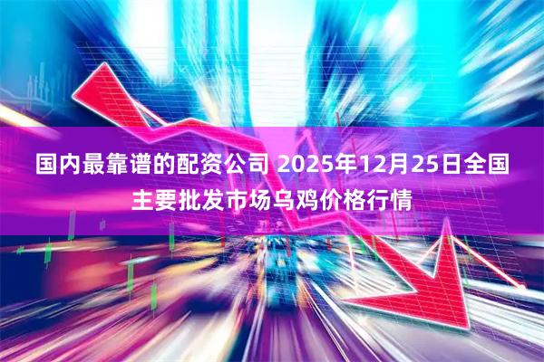 国内最靠谱的配资公司 2025年12月25日全国主要批发市场乌鸡价格行情