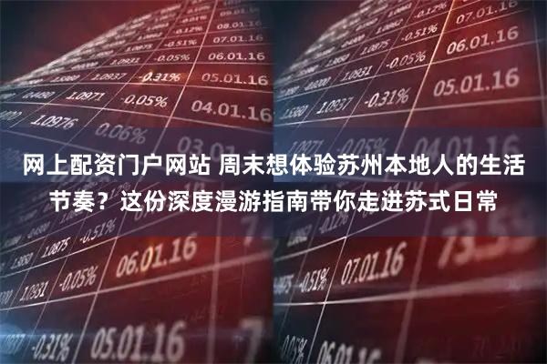 网上配资门户网站 周末想体验苏州本地人的生活节奏？这份深度漫游指南带你走进苏式日常