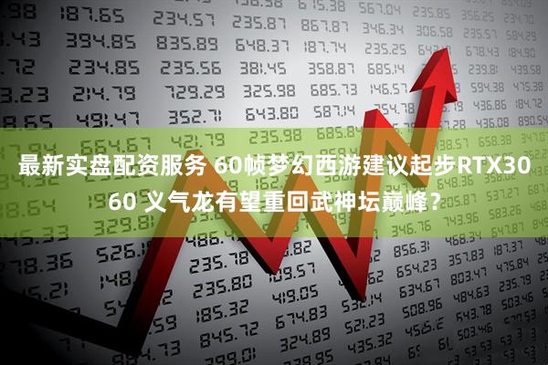 最新实盘配资服务 60帧梦幻西游建议起步RTX3060 义气龙有望重回武神坛巅峰？