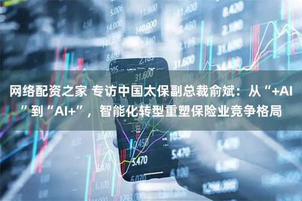 网络配资之家 专访中国太保副总裁俞斌：从“+AI”到“AI+”，智能化转型重塑保险业竞争格局