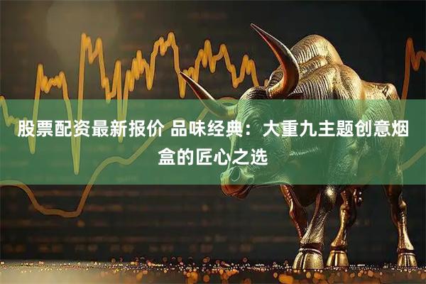 股票配资最新报价 品味经典：大重九主题创意烟盒的匠心之选