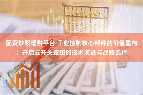 配资炒股理财平台 工业控制核心部件的价值重构：开启式开关按钮的技术演进与战略选择
